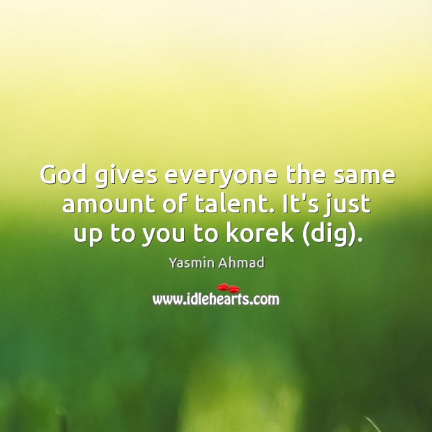 God gives everyone the same amount of talent. It’s just up to you to korek (dig). Yasmin Ahmad Picture Quote