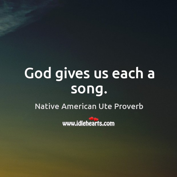 God gives us each a song. Native American Ute Proverbs Image