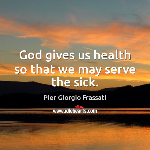 God gives us health so that we may serve the sick. Pier Giorgio Frassati Picture Quote