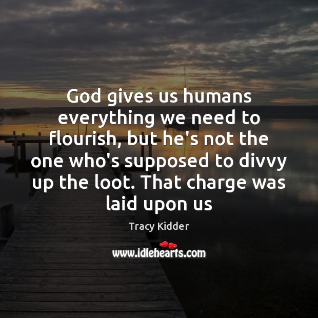 God gives us humans everything we need to flourish, but he’s not Tracy Kidder Picture Quote