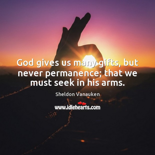 God gives us many gifts, but never permanence; that we must seek in his arms. Sheldon Vanauken Picture Quote