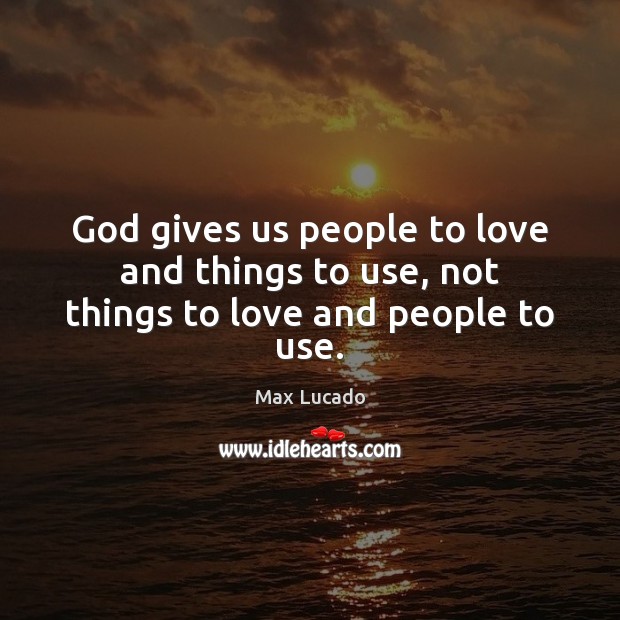 God gives us people to love and things to use, not things to love and people to use. Max Lucado Picture Quote