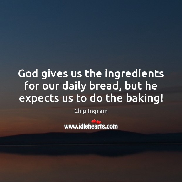 God gives us the ingredients for our daily bread, but he expects us to do the baking! God Quotes Image