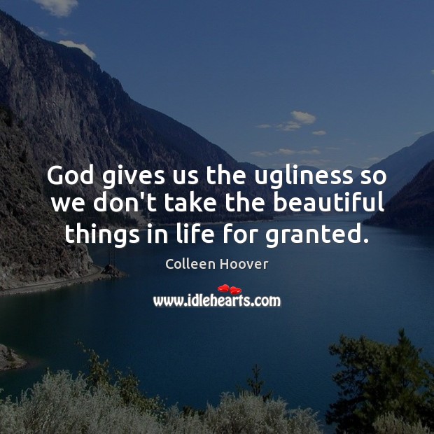 God gives us the ugliness so we don’t take the beautiful things in life for granted. Colleen Hoover Picture Quote