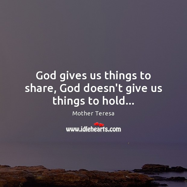 God gives us things to share, God doesn’t give us things to hold… Mother Teresa Picture Quote