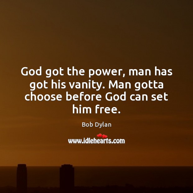 God got the power, man has got his vanity. Man gotta choose before God can set him free. Bob Dylan Picture Quote