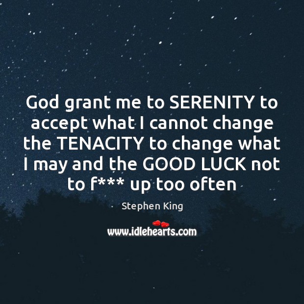 God grant me to SERENITY to accept what I cannot change the 