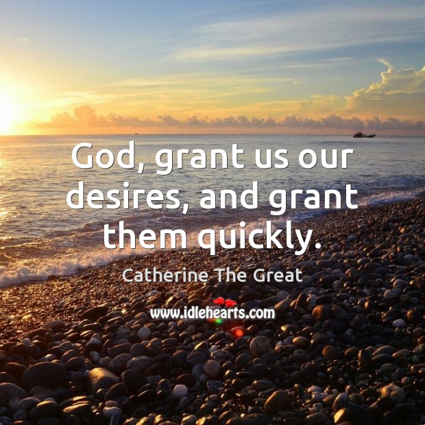 God, grant us our desires, and grant them quickly. Catherine The Great Picture Quote