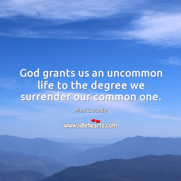 God grants us an uncommon life to the degree we surrender our common one. 