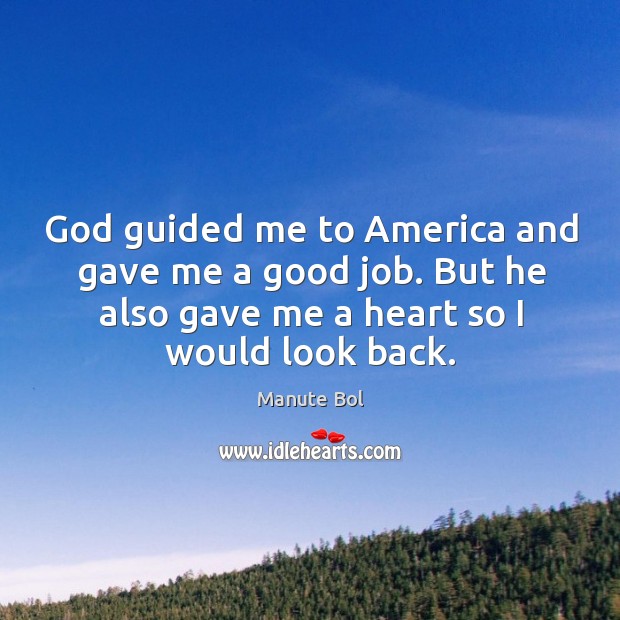 God guided me to america and gave me a good job. But he also gave me a heart so I would look back. Manute Bol Picture Quote