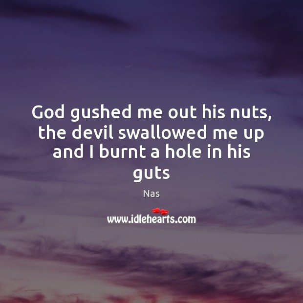 God gushed me out his nuts, the devil swallowed me up and I burnt a hole in his guts 
