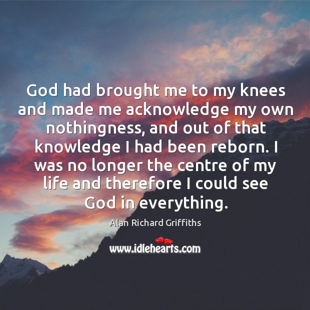 God had brought me to my knees and made me acknowledge my own nothingness Alan Richard Griffiths Picture Quote