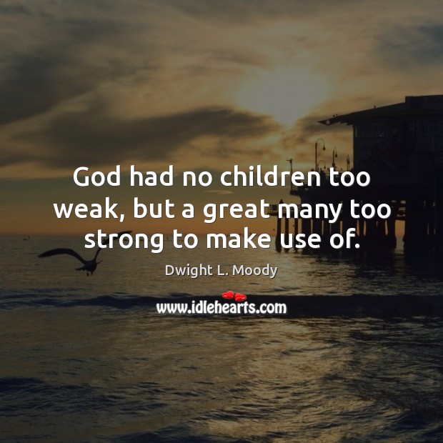 God had no children too weak, but a great many too strong to make use of. Dwight L. Moody Picture Quote