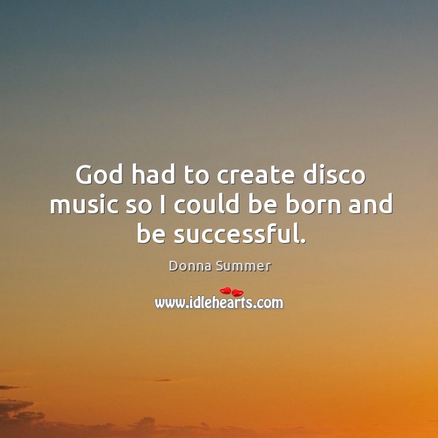God had to create disco music so I could be born and be successful. Donna Summer Picture Quote