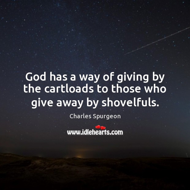God has a way of giving by the cartloads to those who give away by shovelfuls. Charles Spurgeon Picture Quote