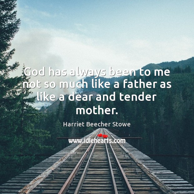 God has always been to me not so much like a father as like a dear and tender mother. Harriet Beecher Stowe Picture Quote