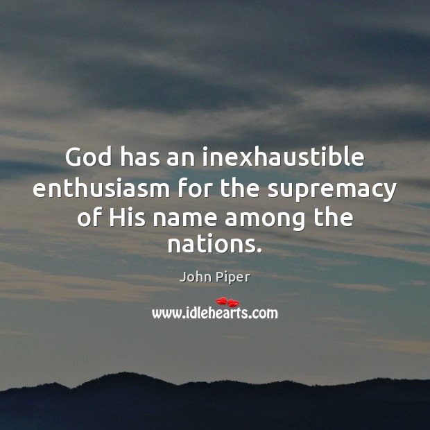 God has an inexhaustible enthusiasm for the supremacy of His name among the nations. John Piper Picture Quote