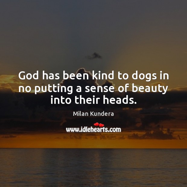 God has been kind to dogs in no putting a sense of beauty into their heads. Milan Kundera Picture Quote