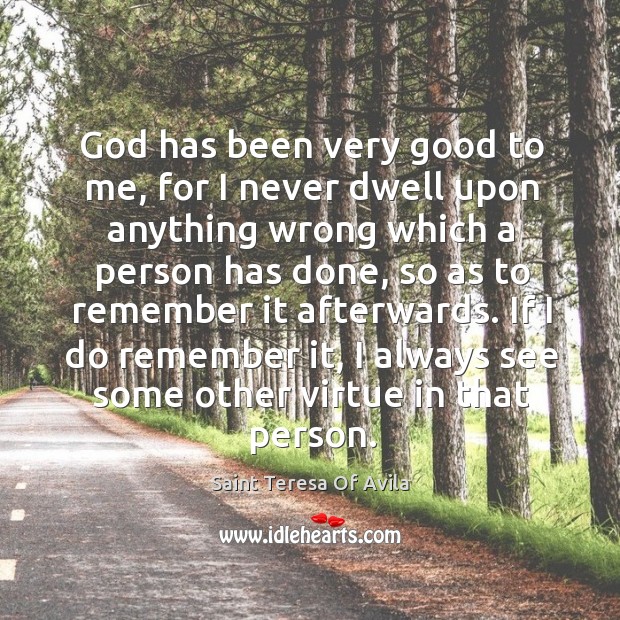 God has been very good to me, for I never dwell upon anything wrong which a person has done Saint Teresa Of Avila Picture Quote