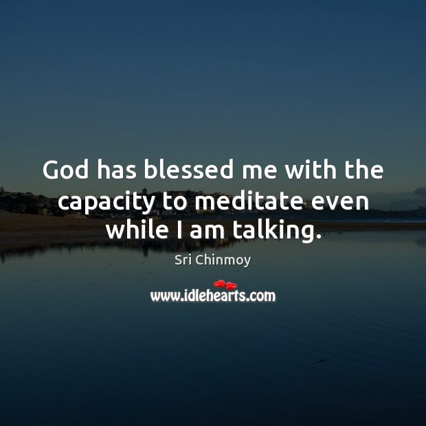 God has blessed me with the capacity to meditate even while I am talking. Sri Chinmoy Picture Quote