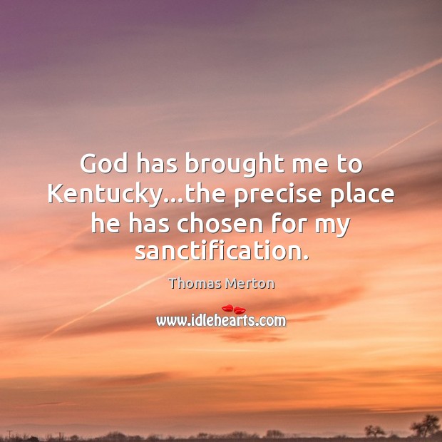 God has brought me to Kentucky…the precise place he has chosen for my sanctification. Thomas Merton Picture Quote