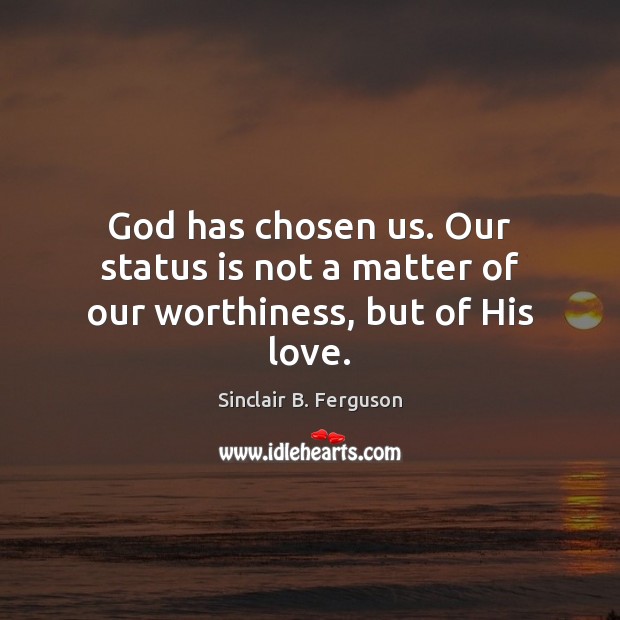 God has chosen us. Our status is not a matter of our worthiness, but of His love. Sinclair B. Ferguson Picture Quote