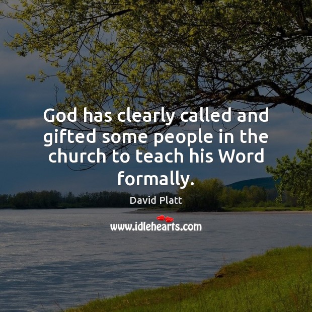 God has clearly called and gifted some people in the church to teach his Word formally. David Platt Picture Quote