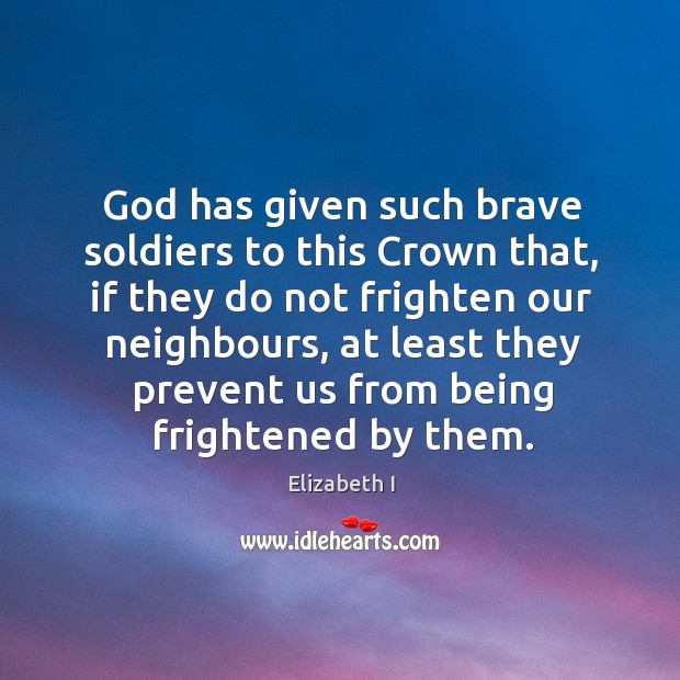 God has given such brave soldiers to this crown that, if they do not frighten our neighbours Elizabeth I Picture Quote
