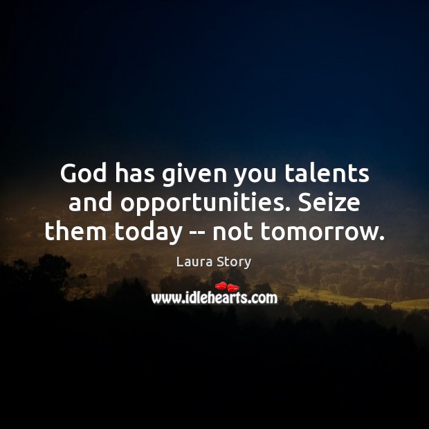 God has given you talents and opportunities. Seize them today — not tomorrow. Laura Story Picture Quote