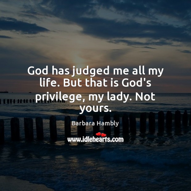 God has judged me all my life. But that is God’s privilege, my lady. Not yours. Image