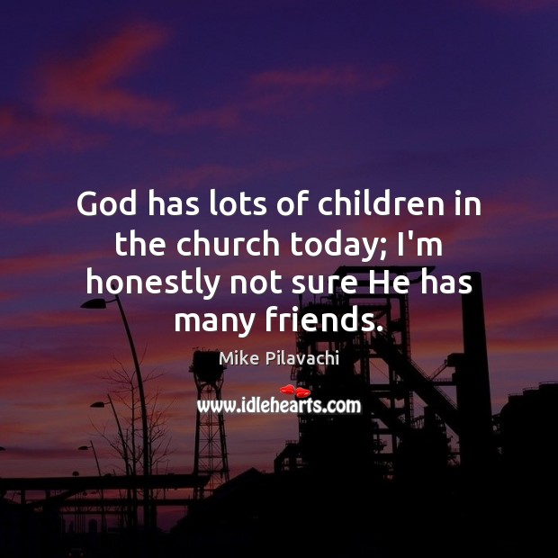 God has lots of children in the church today; I’m honestly not sure He has many friends. Mike Pilavachi Picture Quote
