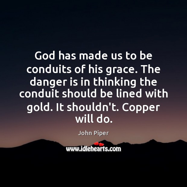 God has made us to be conduits of his grace. The danger Image