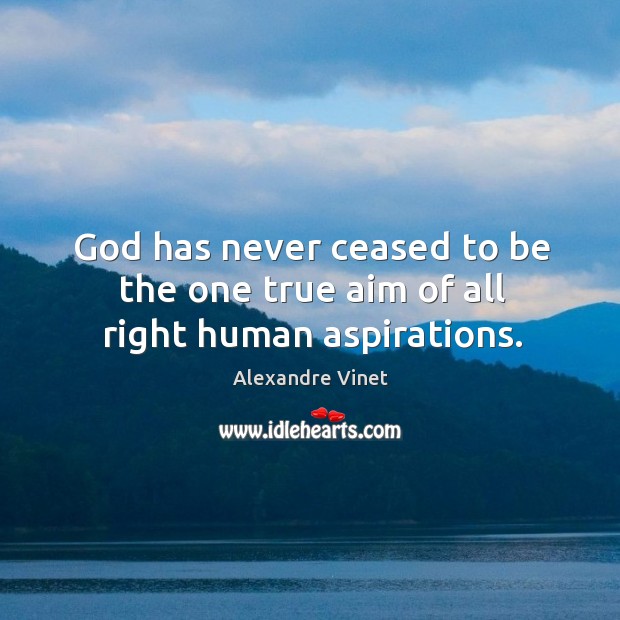 God has never ceased to be the one true aim of all right human aspirations. 