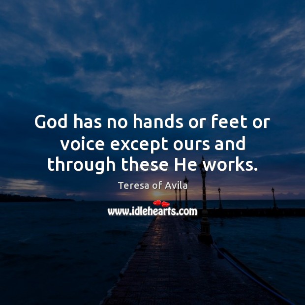 God has no hands or feet or voice except ours and through these He works. Teresa of Avila Picture Quote