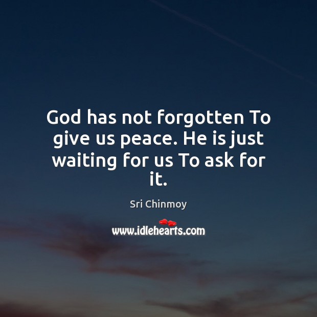 God has not forgotten To give us peace. He is just waiting for us To ask for it. Sri Chinmoy Picture Quote