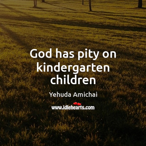 God has pity on kindergarten children Yehuda Amichai Picture Quote