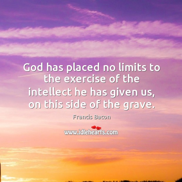 God has placed no limits to the exercise of the intellect he has given us, on this side of the grave. Image