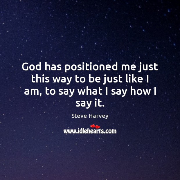 God has positioned me just this way to be just like I am, to say what I say how I say it. Steve Harvey Picture Quote