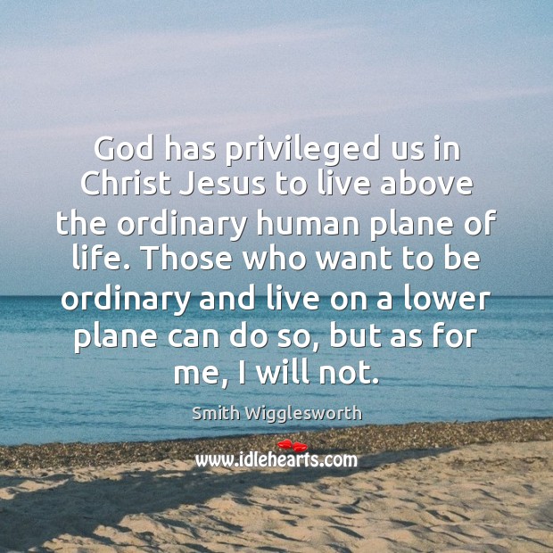 God has privileged us in Christ Jesus to live above the ordinary Smith Wigglesworth Picture Quote