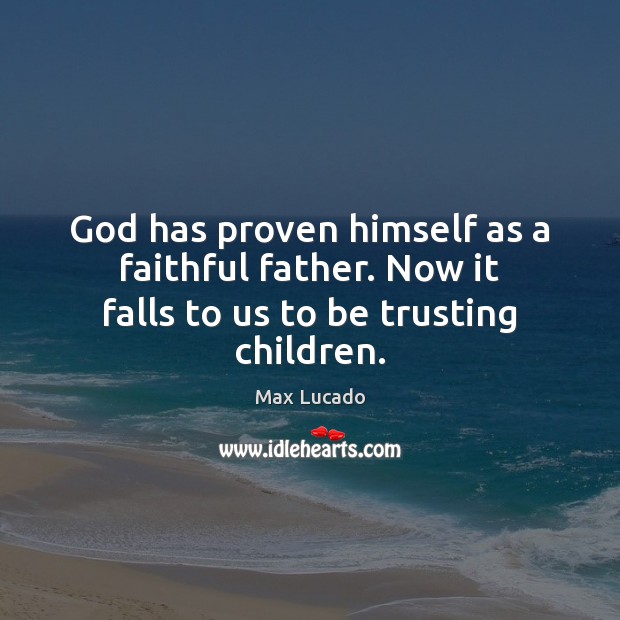 God has proven himself as a faithful father. Now it falls to us to be trusting children. Max Lucado Picture Quote