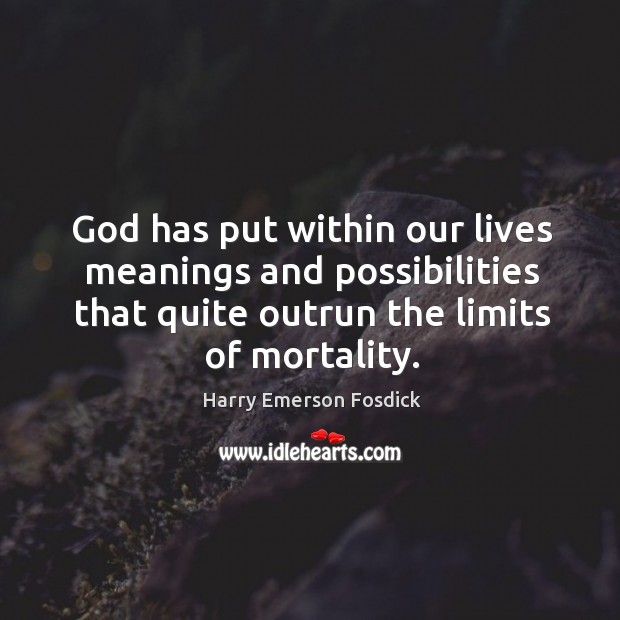 God has put within our lives meanings and possibilities that quite outrun the limits of mortality. Image