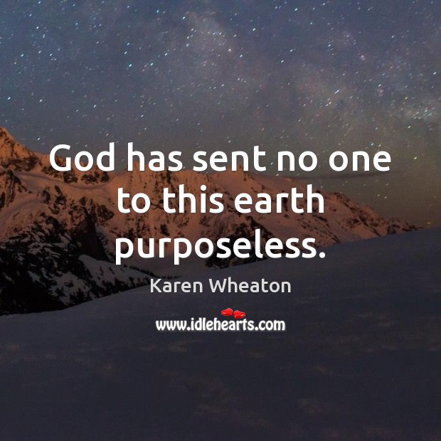God has sent no one to this earth purposeless. Karen Wheaton Picture Quote