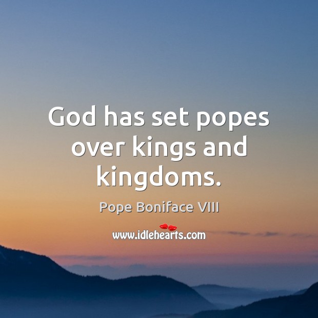God has set popes over kings and kingdoms. Pope Boniface VIII Picture Quote