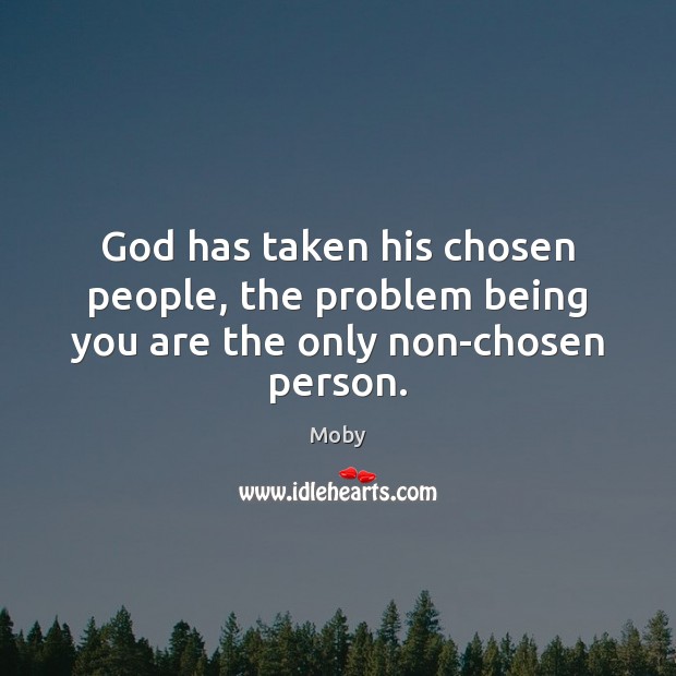 God has taken his chosen people, the problem being you are the only non-chosen person. Moby Picture Quote