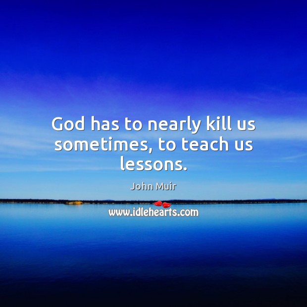 God has to nearly kill us sometimes, to teach us lessons. John Muir Picture Quote