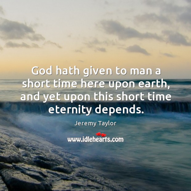 God hath given to man a short time here upon earth, and yet upon this short time eternity depends. Jeremy Taylor Picture Quote