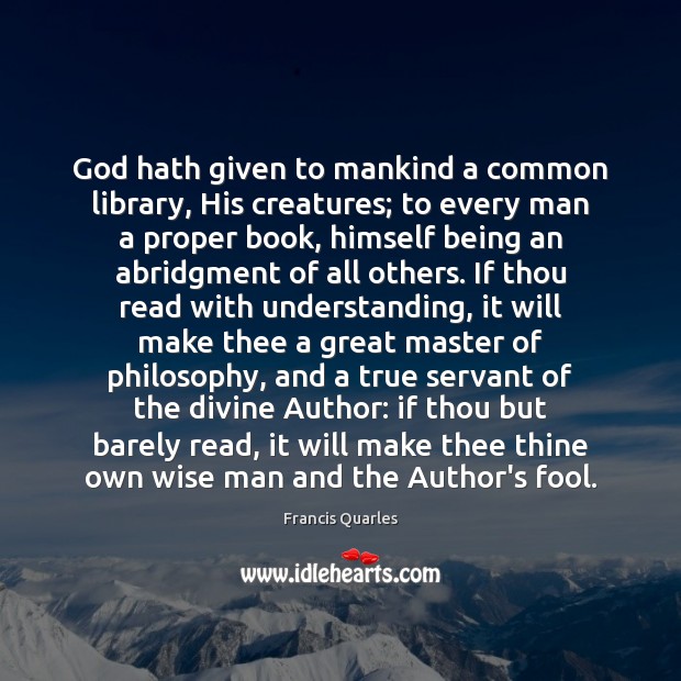 God hath given to mankind a common library, His creatures; to every Image