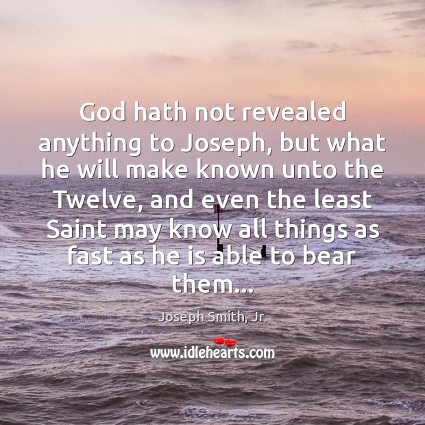 God hath not revealed anything to Joseph, but what he will make Joseph Smith, Jr. Picture Quote