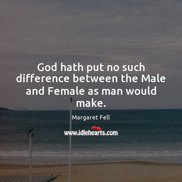 God hath put no such difference between the Male and Female as man would make. Margaret Fell Picture Quote