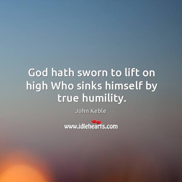 God hath sworn to lift on high Who sinks himself by true humility. John Keble Picture Quote